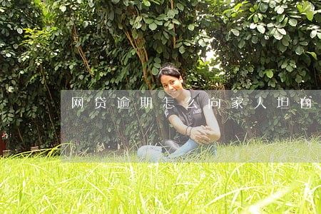 网贷逾期怎么向家人坦白 网贷逾期怎么向家人坦白