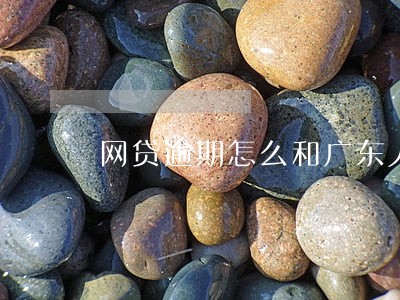 网贷逾期怎么和广东人说 网贷逾期怎么和广东人说