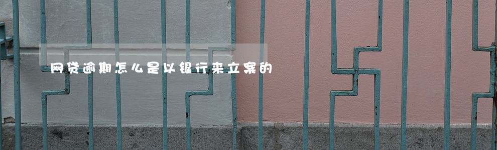 网贷逾期怎么是以银行来立案的 网贷逾期怎么是以银行来立案的