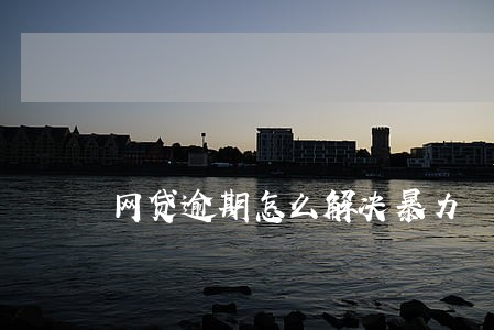网贷逾期怎么解决暴力 网贷逾期怎么解决暴力