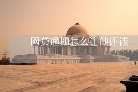 网贷逾期怎么让他还钱 网贷逾期怎么让他还钱
