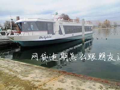 网贷逾期怎么跟朋友说 网贷逾期怎么跟朋友说