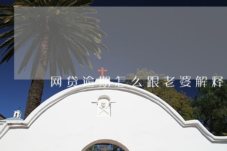 网贷逾期怎么跟老婆解释好 网贷逾期怎么跟老婆解释好