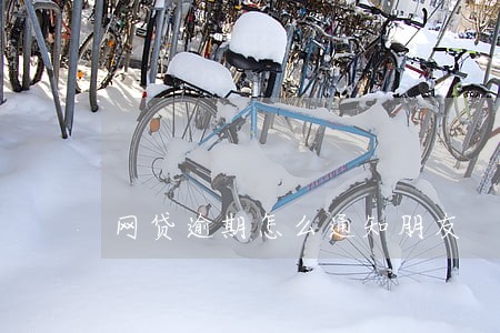 网贷逾期怎么通知朋友 网贷逾期怎么通知朋友