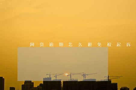 网贷逾期怎么避免被起诉 网贷逾期怎么避免被起诉