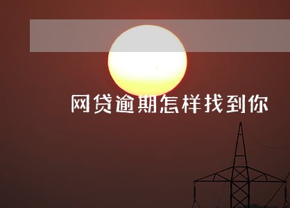 网贷逾期怎样找到你 网贷逾期怎样找到你