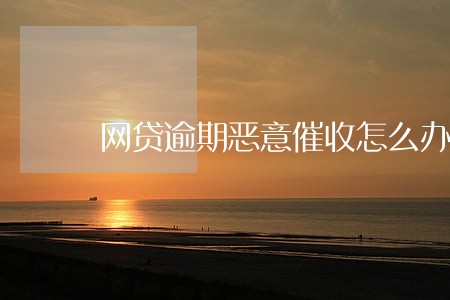 网贷逾期恶意催收怎么办 网贷逾期恶意催收怎么办