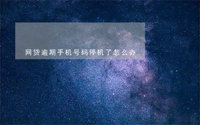 网贷逾期手机号码停机了怎么办 网贷逾期手机号码停机了怎么办