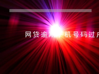 网贷逾期手机号码过户给别人 网贷逾期手机号码过户给别人