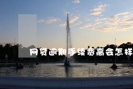 网贷逾期手续费高会怎样 网贷逾期手续费高会怎样