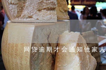网贷逾期才会通知他家人 网贷逾期才会通知他家人