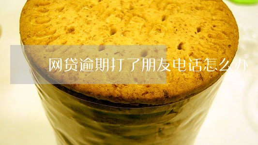网贷逾期打了朋友电话怎么办 网贷逾期打了朋友电话怎么办