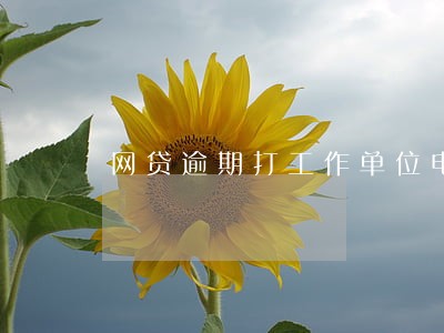 网贷逾期打工作单位电话吗 网贷逾期打工作单位电话吗