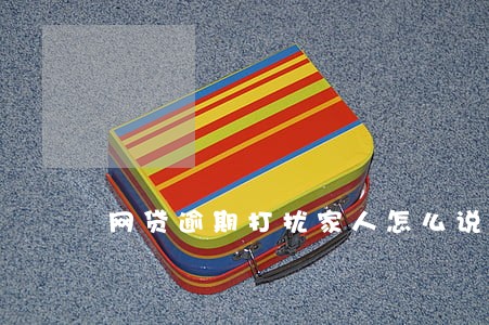 网贷逾期打扰家人怎么说 网贷逾期打扰家人怎么说