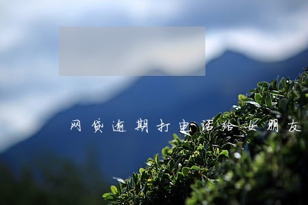 网贷逾期打电话给女朋友父母 网贷逾期打电话给女朋友父母