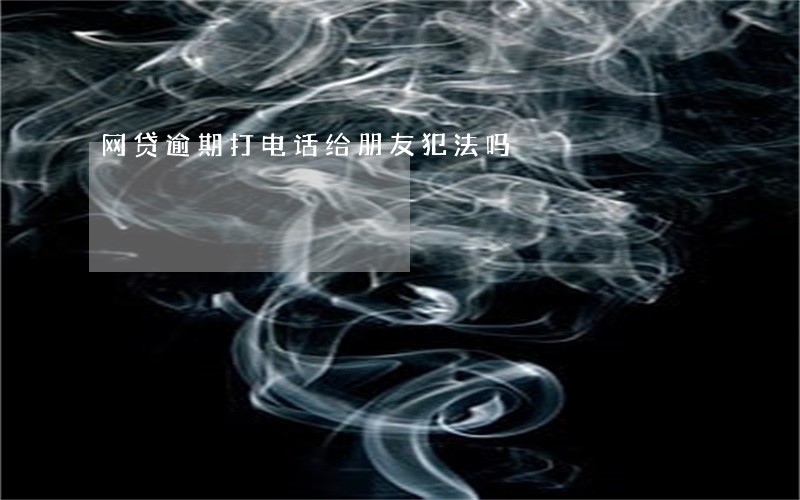 网贷逾期打电话给朋友犯法吗 网贷逾期打电话给朋友犯法吗