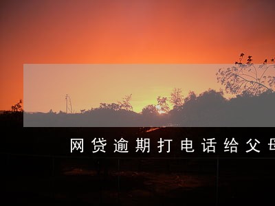 网贷逾期打电话给父母合法吗 网贷逾期打电话给父母合法吗