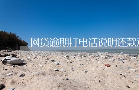 网贷逾期打电话说明还款意愿 网贷逾期打电话说明还款意愿