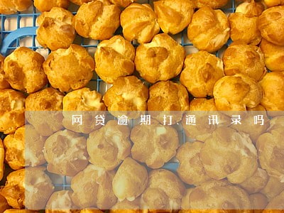 网贷逾期打通讯录吗 网贷逾期打通讯录吗