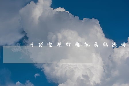 网贷逾期打通讯录犯法吗 网贷逾期打通讯录犯法吗