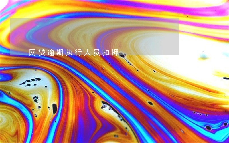 网贷逾期执行人员扣押 网贷逾期执行人员扣押