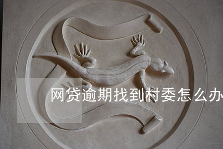 网贷逾期找到村委怎么办 网贷逾期找到村委怎么办
