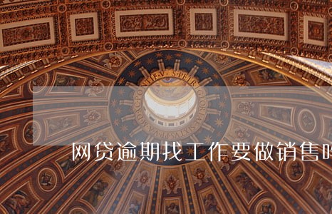 网贷逾期找工作要做销售吗 网贷逾期找工作要做销售吗