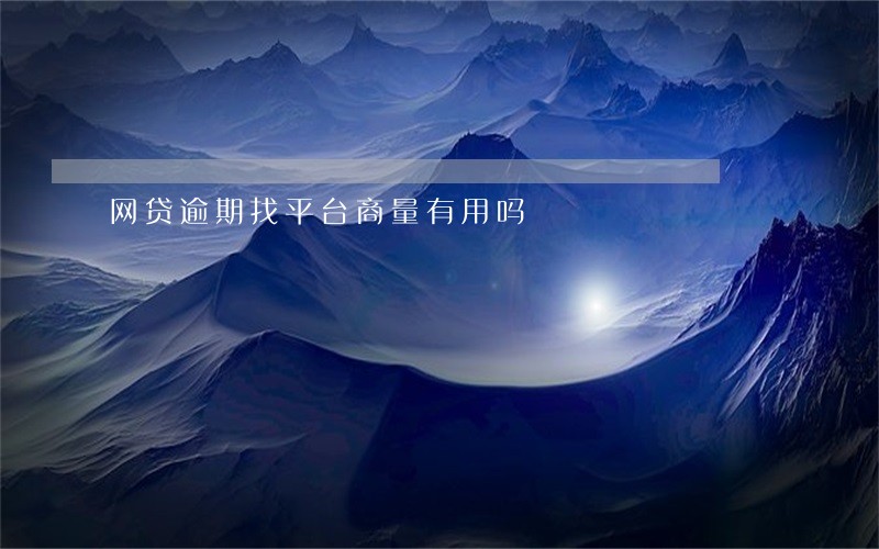 网贷逾期找平台商量有用吗 网贷逾期找平台商量有用吗