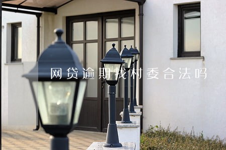 网贷逾期找村委合法吗 网贷逾期找村委合法吗
