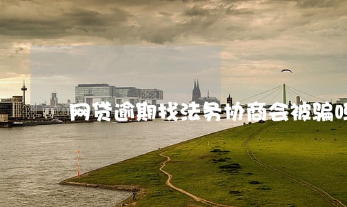 网贷逾期找法务协商会被骗吗 网贷逾期找法务协商会被骗吗