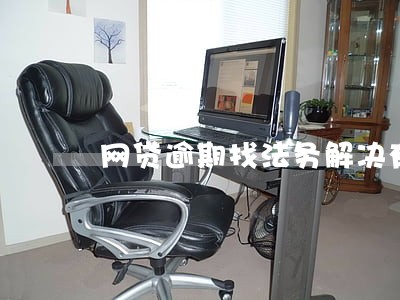 网贷逾期找法务解决有用吗 网贷逾期找法务解决有用吗