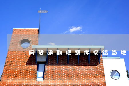 网贷逾期把案件交给当地法院 网贷逾期把案件交给当地法院