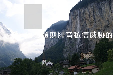 网贷逾期抖音私信威胁的怎么处理 网贷逾期抖音私信威胁的怎么处理