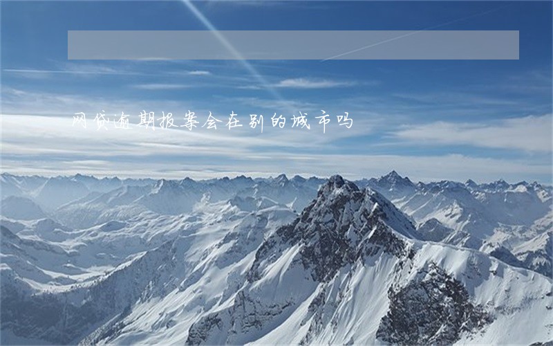 网贷逾期报案会在别的城市吗 网贷逾期报案会在别的城市吗