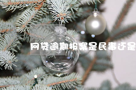 网贷逾期报案是民事还是邢事 网贷逾期报案是民事还是邢事