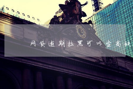 网贷逾期拉黑可以坐高铁吗 网贷逾期拉黑可以坐高铁吗