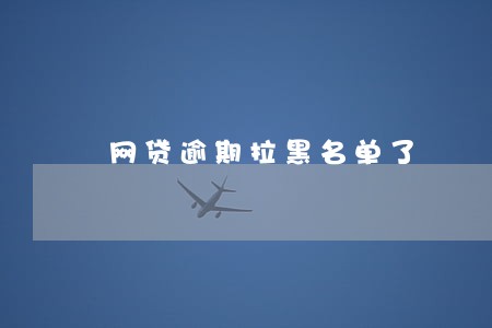 网贷逾期拉黑名单了 网贷逾期拉黑名单了