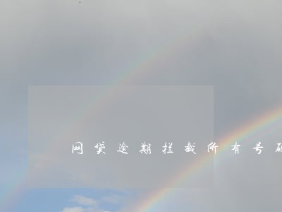 网贷逾期拦截所有号码有什么后果 网贷逾期拦截所有号码有什么后果