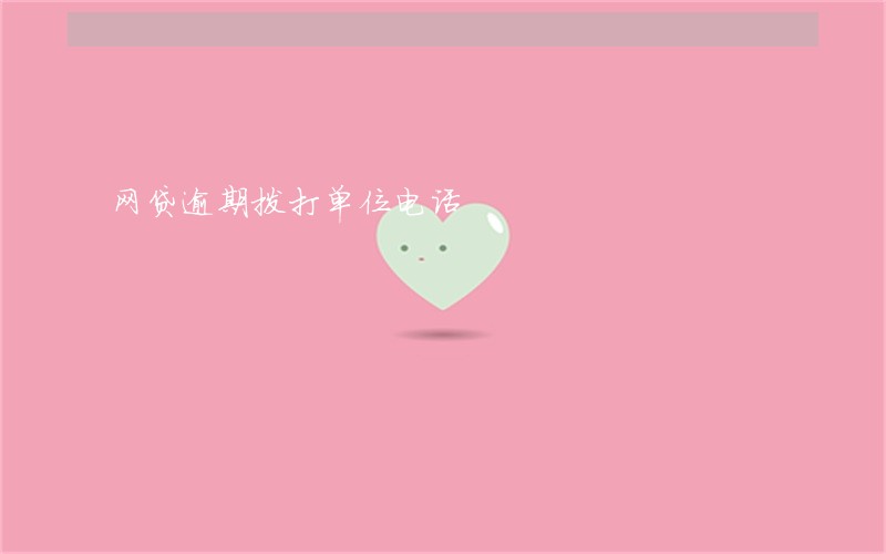 网贷逾期拨打单位电话 网贷逾期拨打单位电话
