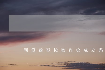 网贷逾期按欺诈会成立吗 网贷逾期按欺诈会成立吗