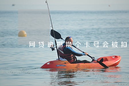 网贷逾期换个卡号会被扣吗 网贷逾期换个卡号会被扣吗