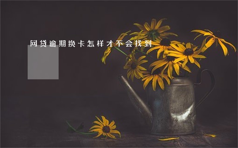 网贷逾期换卡怎样才不会找到 网贷逾期换卡怎样才不会找到