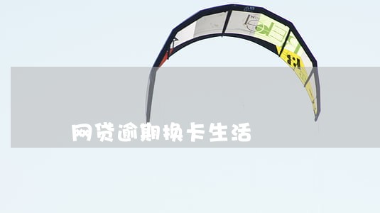网贷逾期换卡生活 网贷逾期换卡生活