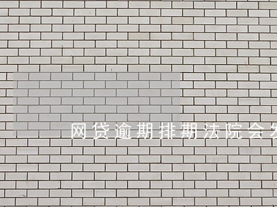 网贷逾期排期法院会发传票吗 网贷逾期排期法院会发传票吗