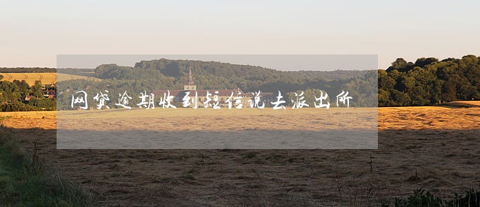 网贷逾期收到短信说去派出所 网贷逾期收到短信说去派出所