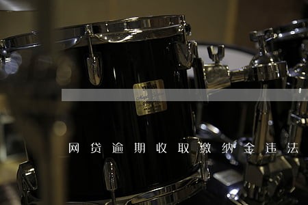 网贷逾期收取缴纳金违法吗 网贷逾期收取缴纳金违法吗