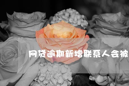 网贷逾期新增联系人会被爆吗 网贷逾期新增联系人会被爆吗
