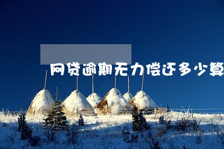 网贷逾期无力偿还多少算金额小 网贷逾期无力偿还多少算金额小