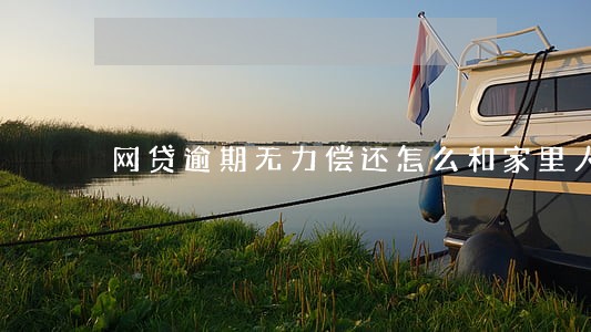 网贷逾期无力偿还怎么和家里人说 网贷逾期无力偿还怎么和家里人说