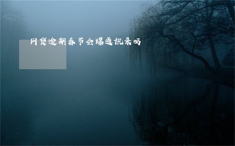网贷逾期春节会爆通讯录吗 网贷逾期春节会爆通讯录吗